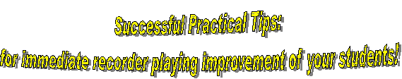 Successful Practical Tips: 
for immediate recorder playing improvement of your students!